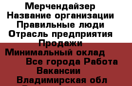 Мерчендайзер › Название организации ­ Правильные люди › Отрасль предприятия ­ Продажи › Минимальный оклад ­ 25 000 - Все города Работа » Вакансии   . Владимирская обл.,Вязниковский р-н